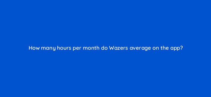 how many hours per month do wazers average on the app 10608