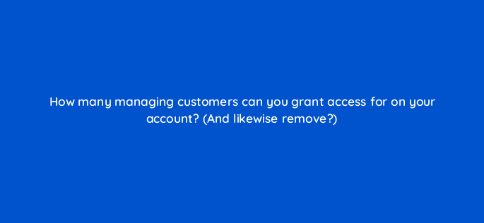 how many managing customers can you grant access for on your account and likewise remove 18499
