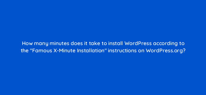 how many minutes does it take to install wordpress according to the famous x minute installation instructions on wordpress org 48591