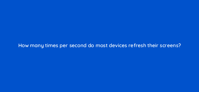 how many times per second do most devices refresh their screens 95961