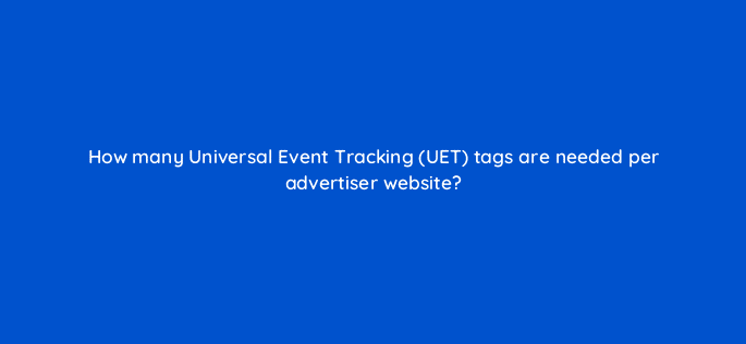 how many universal event tracking uet tags are needed per advertiser website 80441