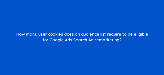 how many user cookies does an audience list require to be eligible for google ads search ad remarketing 7992