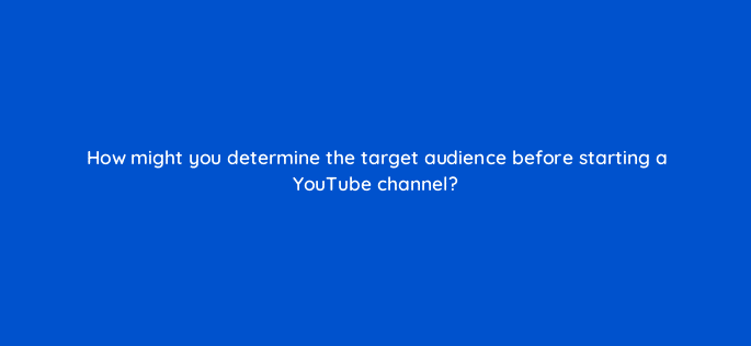 how might you determine the target audience before starting a youtube channel 8474
