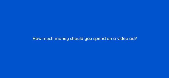 how much money should you spend on a video ad 116457