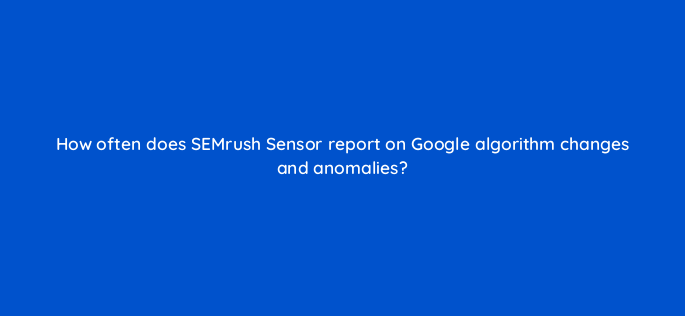 how often does semrush sensor report on google algorithm changes and anomalies 862