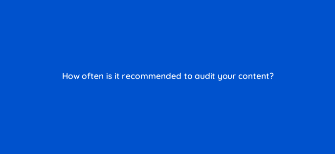 how often is it recommended to audit your content 110624