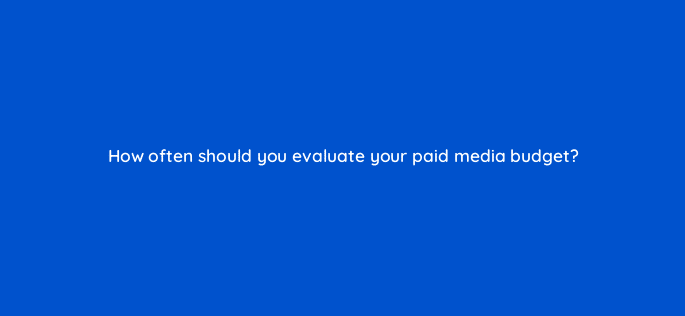 how often should you evaluate your paid media budget 33868