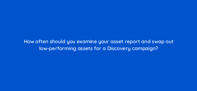 how often should you examine your asset report and swap out low performing assets for a discovery campaign 81180