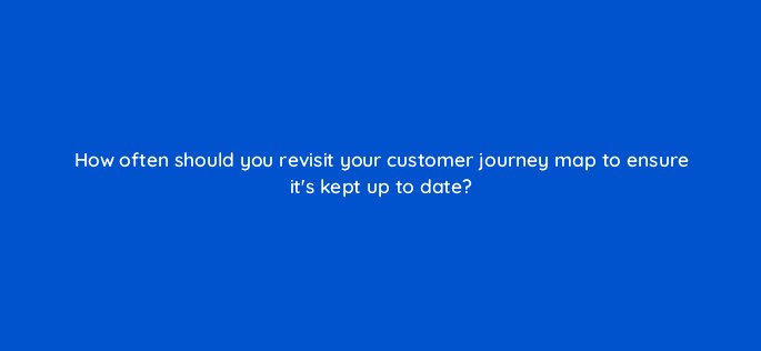 how often should you revisit your customer journey map to ensure its kept up to date 27503