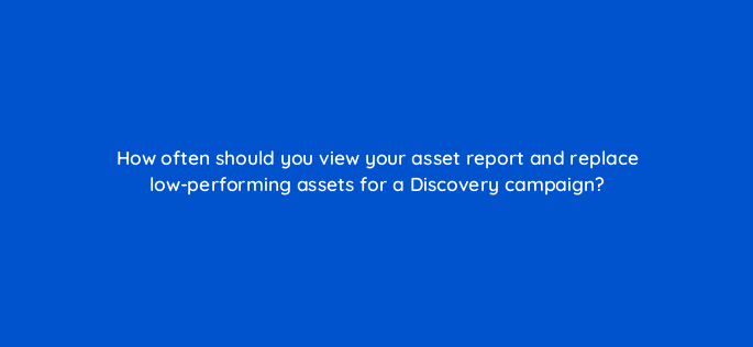 how often should you view your asset report and replace low performing assets for a discovery campaign 81118