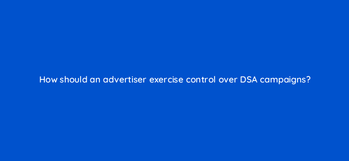 how should an advertiser exercise control over dsa campaigns 10970