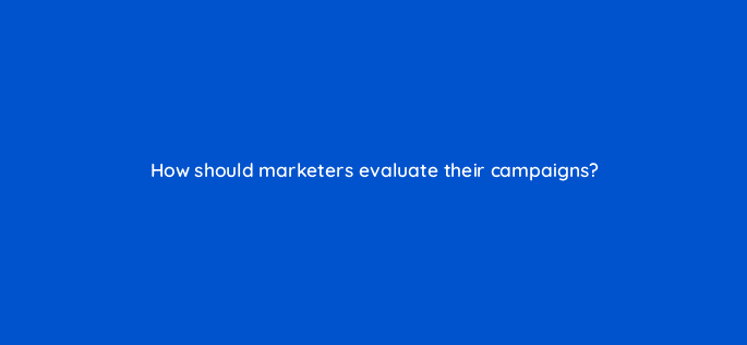 how should marketers evaluate their campaigns 125720 2