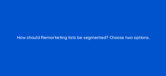 how should remarketing lists be segmented choose two options 9450