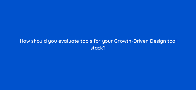 how should you evaluate tools for your growth driven design tool stack 96042