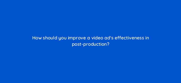 how should you improve a video ads effectiveness in post production 81141