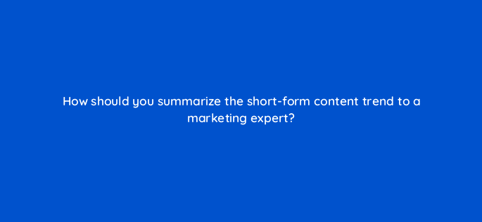 how should you summarize the short form content trend to a marketing
