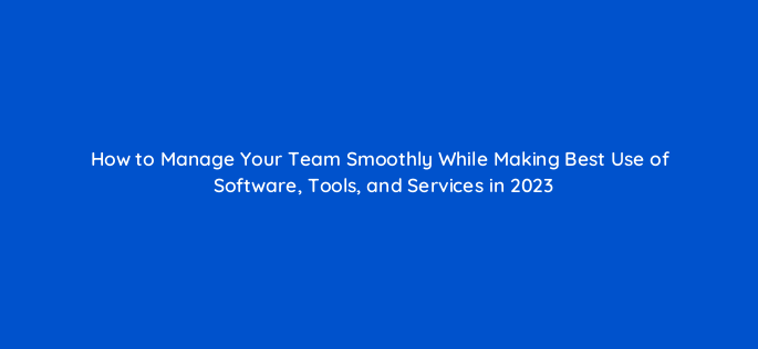 how to manage your team smoothly while making best use of software tools and services in 2023 116342