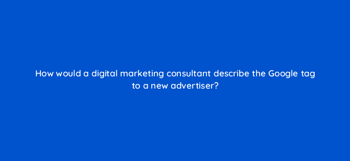 how would a digital marketing consultant describe the google tag to a new advertiser 126672 1