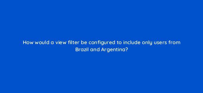 how would a view filter be configured to include only users from brazil and argentina 1560
