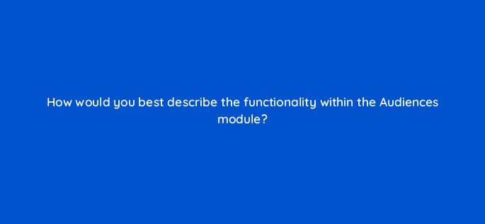 how would you best describe the functionality within the audiences module 15598