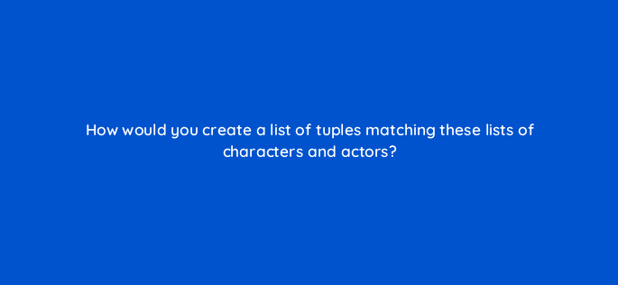 how would you create a list of tuples matching these lists of characters and actors 83780