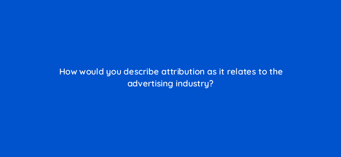 how would you describe attribution as it relates to the advertising industry 125680 2
