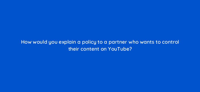 how would you explain a policy to a partner who wants to control their content on youtube 8629