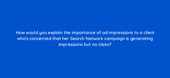how would you explain the importance of ad impressions to a client whos concerned that her search network campaign is generating impressions but no clicks 2120