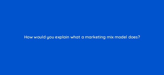 how would you explain what a marketing mix model does 125809 2