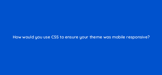 how would you use css to ensure your theme was mobile responsive 48670