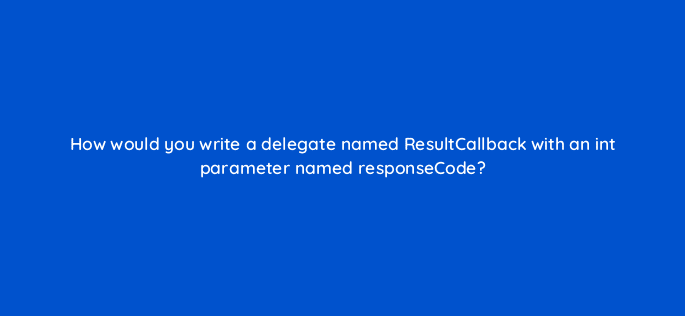 how would you write a delegate named resultcallback with an int parameter named responsecode 76968