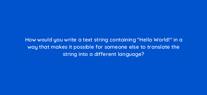 how would you write a text string containing hello world in a way that makes it possible for someone else to translate the string into a different language 48654