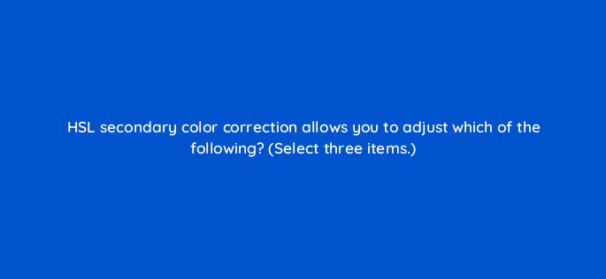 hsl secondary color correction allows you to adjust which of the following select three items 76531