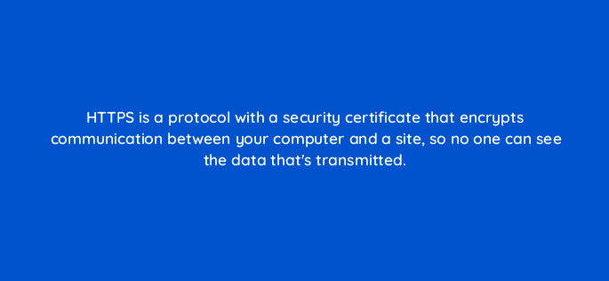 https is a protocol with a security certificate that encrypts communication between your computer and a site so no one can see the data thats transmitted 110798