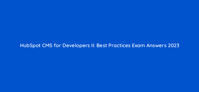 hubspot cms for developers ii best practices exam answers 2023 114498