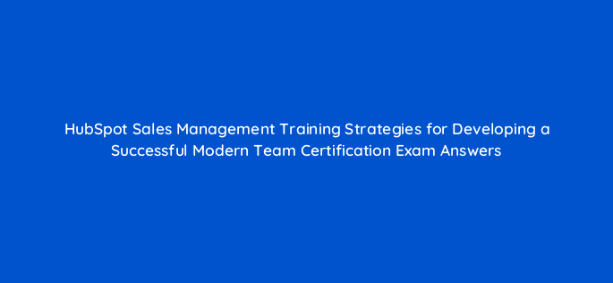hubspot sales management training strategies for developing a successful modern team certification exam answers 19123
