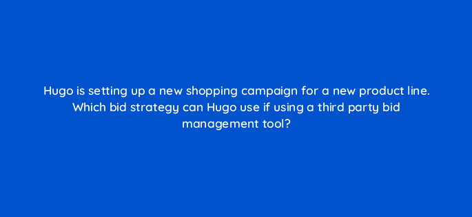 hugo is setting up a new shopping campaign for a new product line which bid strategy can hugo use if using a third party bid management tool 80363