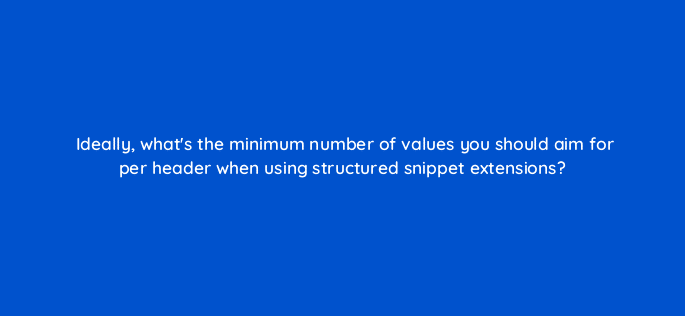 ideally whats the minimum number of values you should aim for per header when using structured snippet