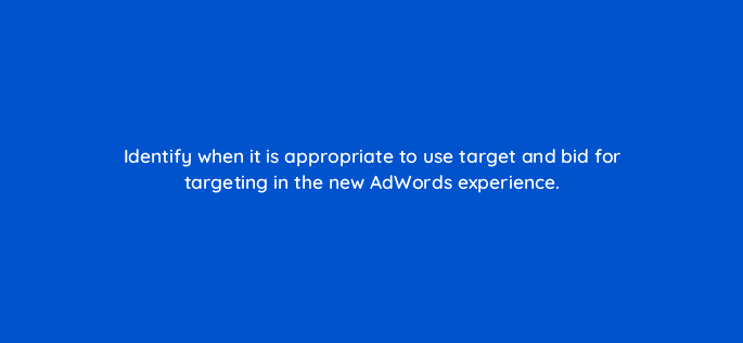 identify when it is appropriate to use target and bid for targeting in the new adwords