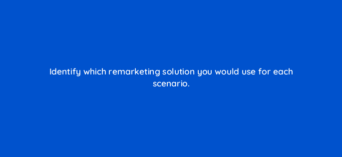 identify which remarketing solution you would use for each scenario 10965