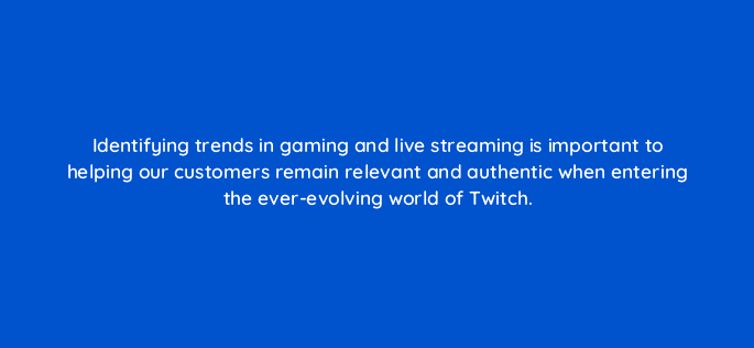 identifying trends in gaming and live streaming is important to helping our customers remain relevant and authentic when entering the ever evolving world of twitch 121331