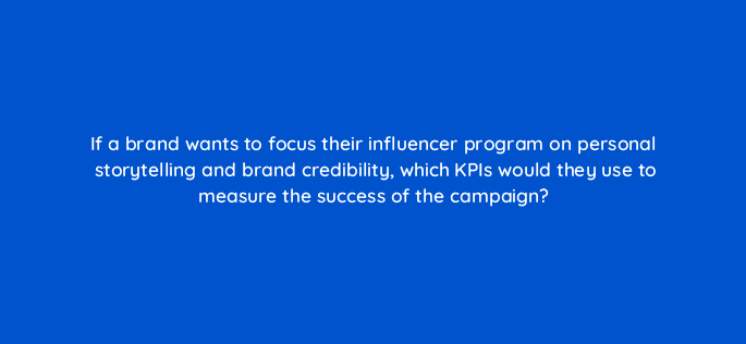 if a brand wants to focus their influencer program on personal storytelling and brand credibility which kpis would they use to measure the success of the campaign 126882 2