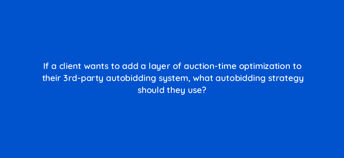 if a client wants to add a layer of auction time optimization to their 3rd party autobidding system what autobidding strategy should they use 10900