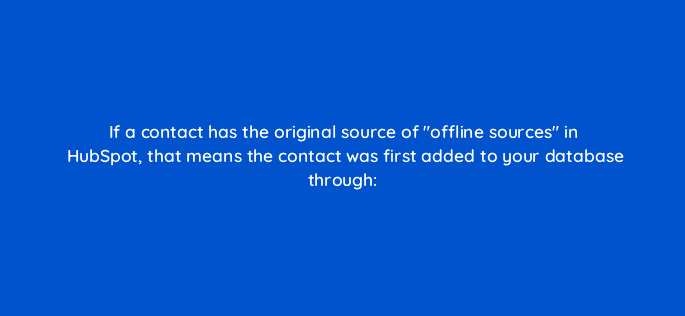 if a contact has the original source of offline sources in hubspot that means the contact was first added to your database through 34193