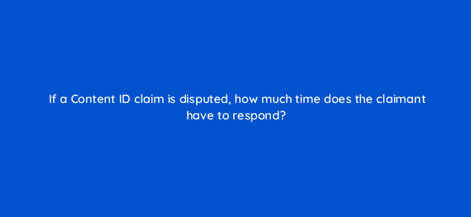 if a content id claim is disputed how much time does the claimant have to respond 9141