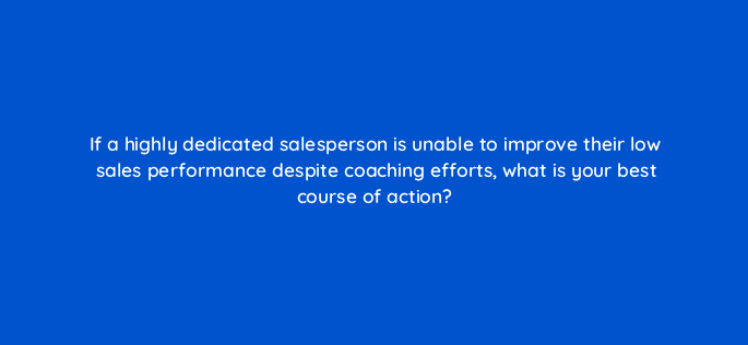 if a highly dedicated salesperson is unable to improve their low sales performance despite coaching efforts what is your best course of action 18832