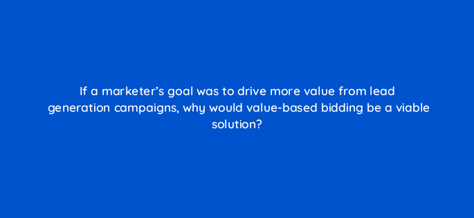 if a marketers goal was to drive more value from lead generation campaigns why would value based bidding be a viable solution 122007