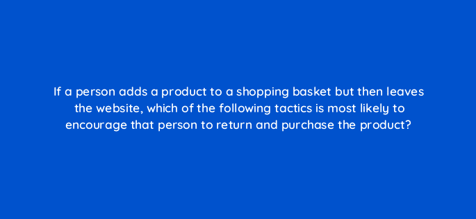 if a person adds a product to a shopping basket but then leaves the website which of the following tactics is most likely to encourage that person to return and purchase the product 7076