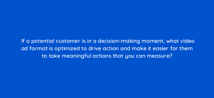 if a potential customer is in a decision making moment what video ad format is optimized to drive action and make it easier for them to take meaningful actions that you can measure 112006