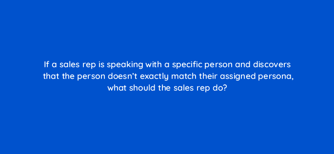 if a sales rep is speaking with a specific person and discovers that the person doesnt exactly match their assigned persona what should the sales rep do 17538